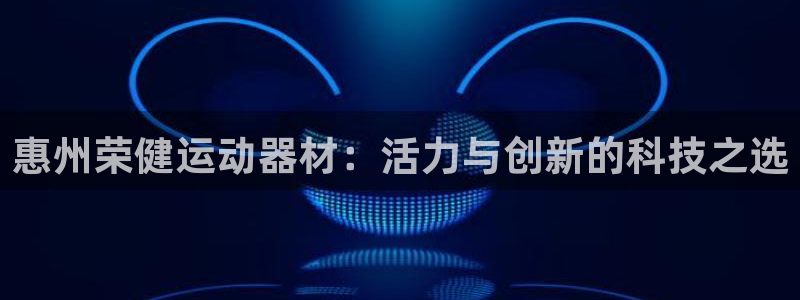 fb体育平台是正规平台吗:惠州荣健运动器材:活力与创新的科技