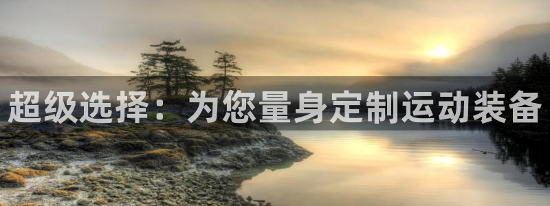 fb体育娱乐平台:超级选择:为您量身定制运动装备