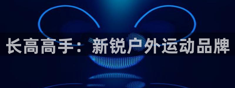 fb体育平台是正规平台吗安全吗:长高高手:新锐户外运动品牌